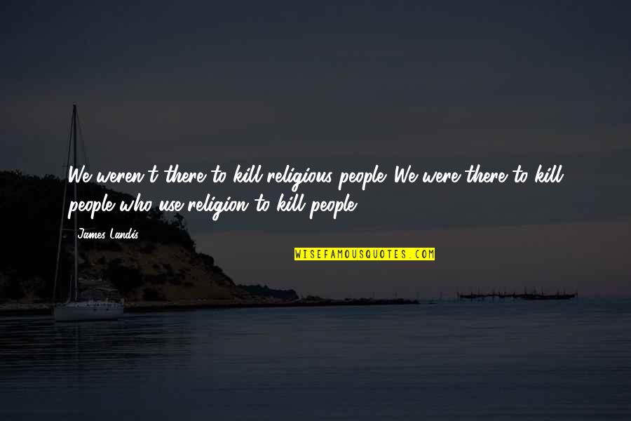 Unquestioned Belief Quotes By James Landis: We weren't there to kill religious people. We