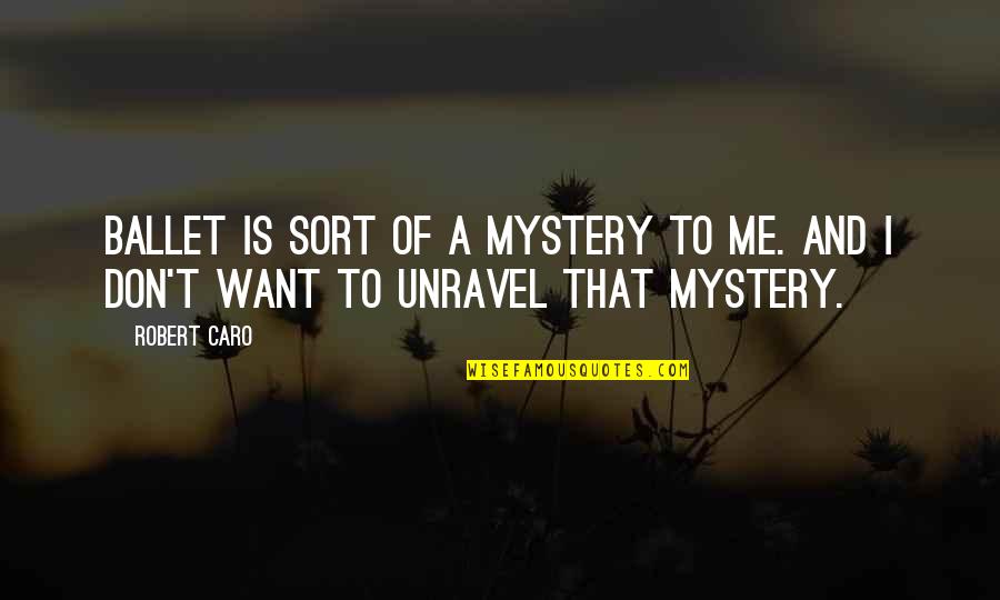 Unravel Me Quotes By Robert Caro: Ballet is sort of a mystery to me.