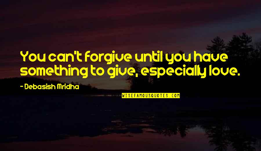 Unravished Quotes By Debasish Mridha: You can't forgive until you have something to