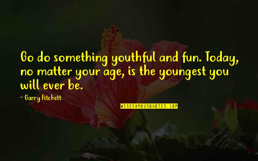 Unreachable Dream Quotes By Garry Fitchett: Go do something youthful and fun. Today, no Unreachable Dream Quotes By Garry Fitchett: Go do something youthful and fun. Today, no