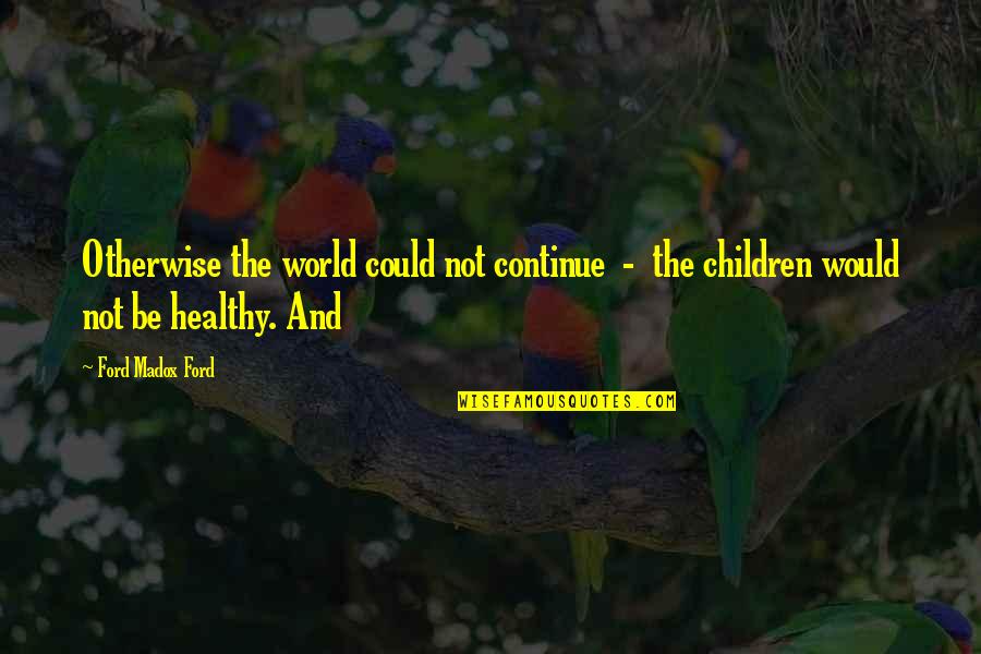 Unread Life Quotes By Ford Madox Ford: Otherwise the world could not continue - the