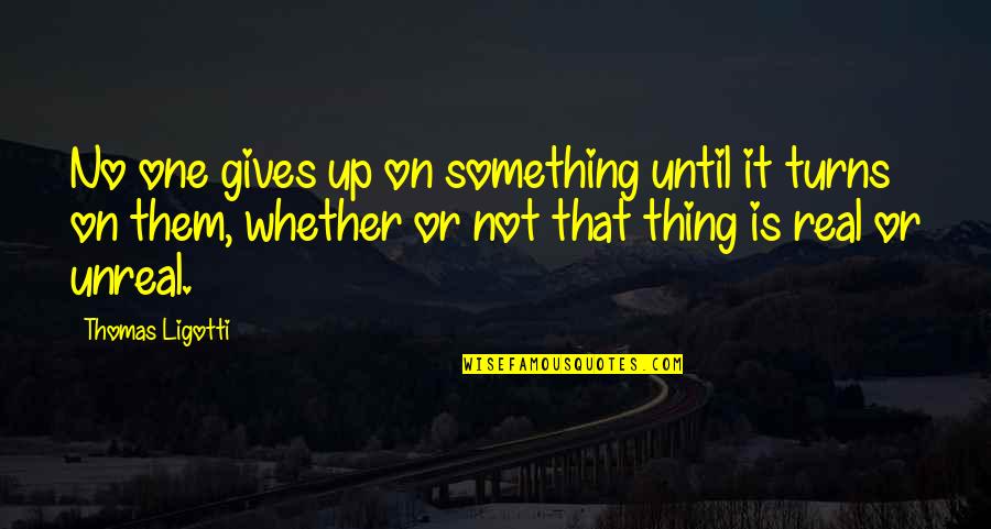 Unreal Quotes By Thomas Ligotti: No one gives up on something until it