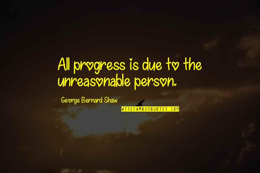 Unreasonable Person Quotes By George Bernard Shaw: All progress is due to the unreasonable person. Unreasonable Person Quotes By George Bernard Shaw: All progress is due to the unreasonable person.
