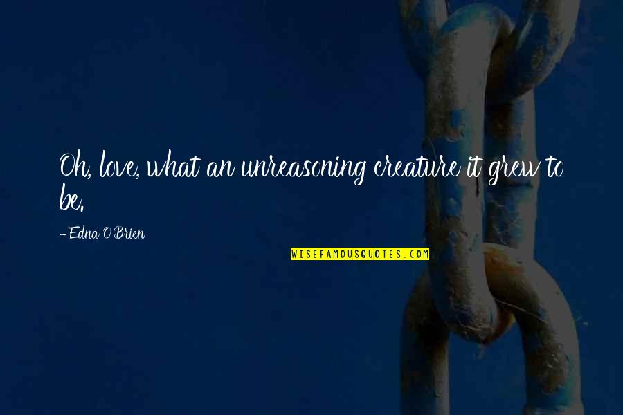 Unreasoning Quotes By Edna O'Brien: Oh, love, what an unreasoning creature it grew