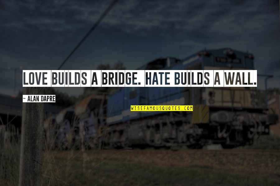 Unrecognized Beauty Quotes By Alan Dapre: Love builds a bridge. Hate builds a wall.