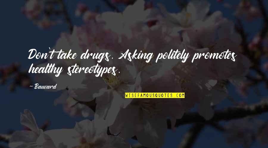 Unrecollected Quotes By Bauvard: Don't take drugs. Asking politely promotes healthy stereotypes.