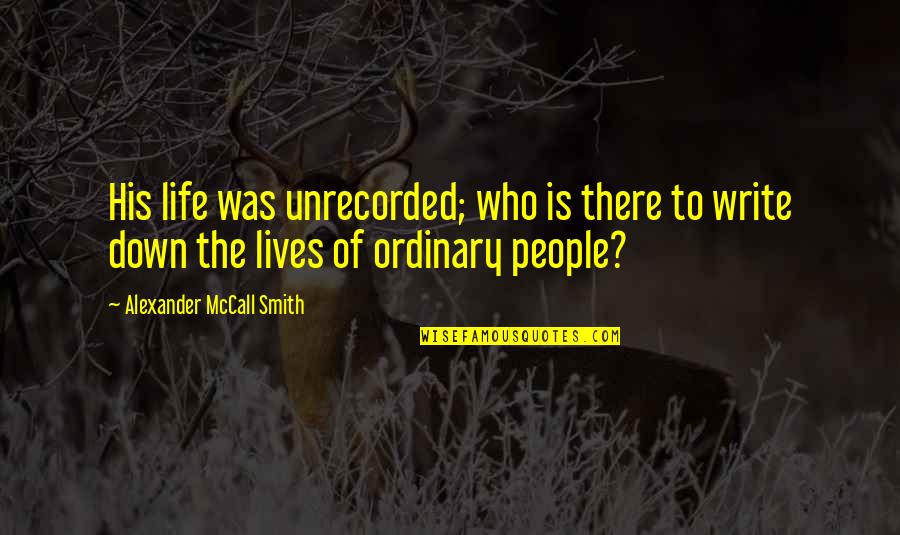 Unrecorded Quotes By Alexander McCall Smith: His life was unrecorded; who is there to Unrecorded Quotes By Alexander McCall Smith: His life was unrecorded; who is there to