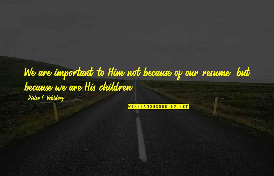 Unrecorded Quotes By Dieter F. Uchtdorf: We are important to Him not because of Unrecorded Quotes By Dieter F. Uchtdorf: We are important to Him not because of