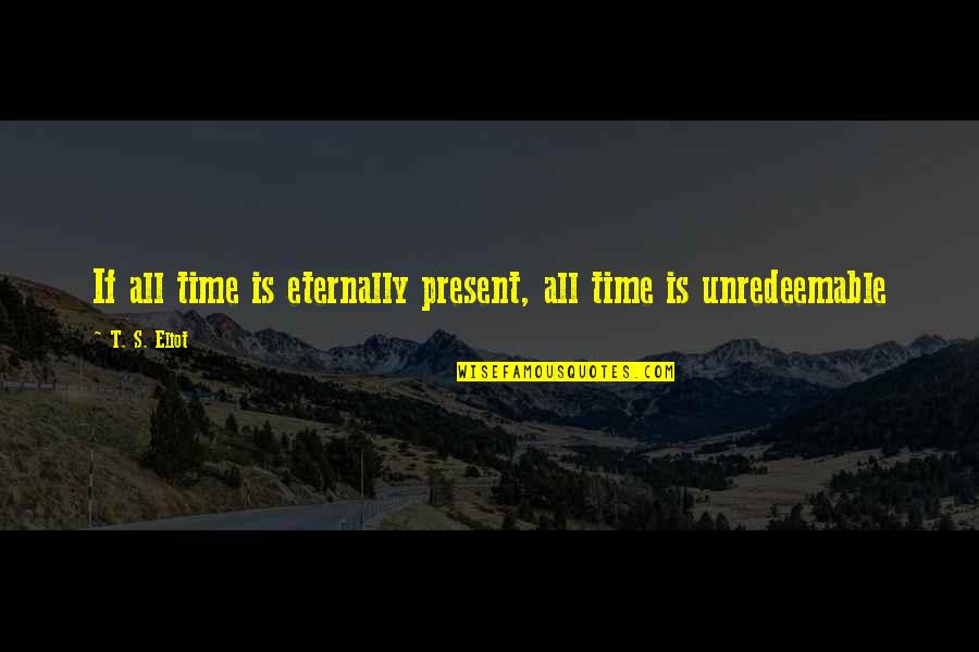 Unredeemable Quotes By T. S. Eliot: If all time is eternally present, all time