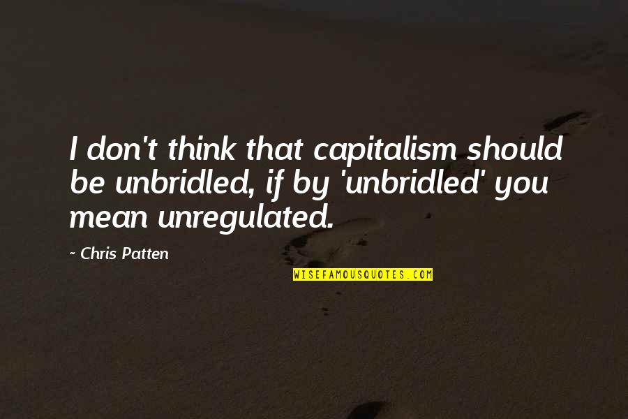 Unregulated Capitalism Quotes By Chris Patten: I don't think that capitalism should be unbridled, Unregulated Capitalism Quotes By Chris Patten: I don't think that capitalism should be unbridled,