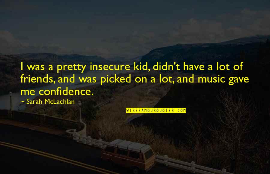 Unreleased Songs Quotes By Sarah McLachlan: I was a pretty insecure kid, didn't have Unreleased Songs Quotes By Sarah McLachlan: I was a pretty insecure kid, didn't have
