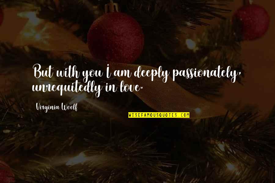 Unrequitedly Quotes By Virginia Woolf: But with you I am deeply passionately, unrequitedly