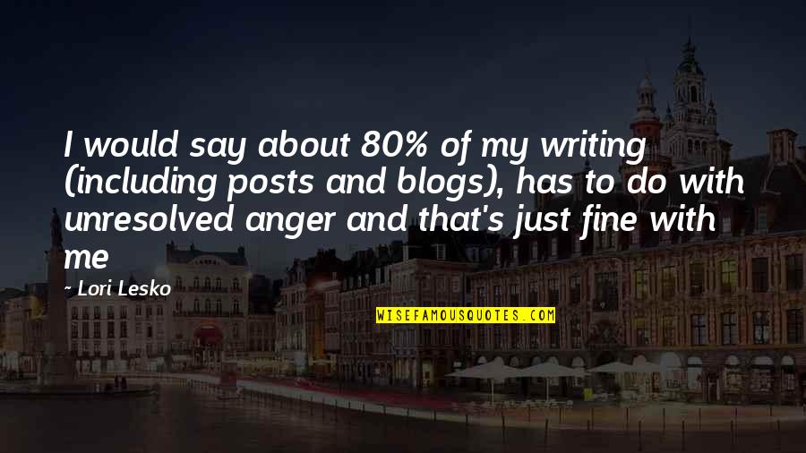 Unresolved Anger Quotes By Lori Lesko: I would say about 80% of my writing