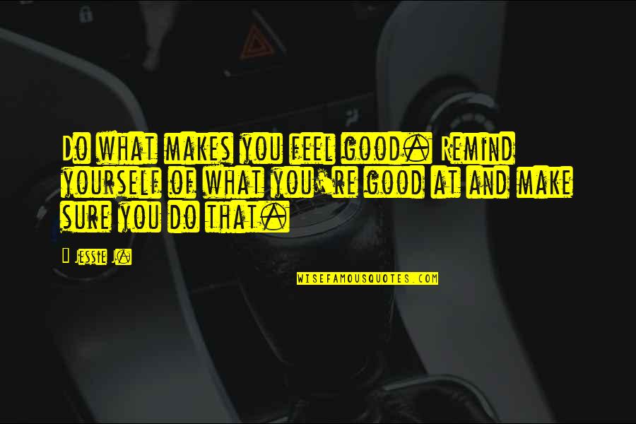 Unreveal'd Quotes By Jessie J.: Do what makes you feel good. Remind yourself Unreveal'd Quotes By Jessie J.: Do what makes you feel good. Remind yourself