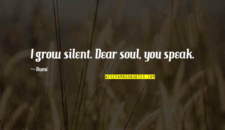 Unrounded Quotes By Rumi: I grow silent. Dear soul, you speak.
