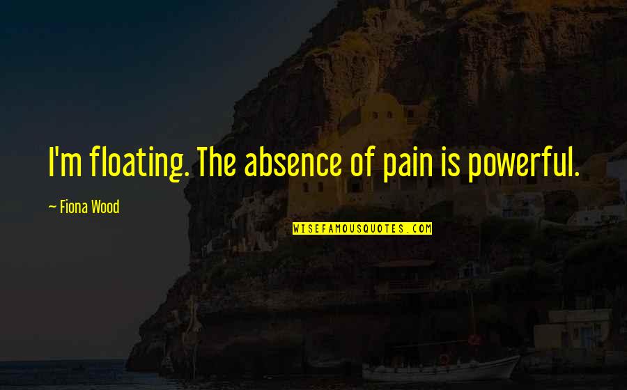 Unruliest Dooley Quotes By Fiona Wood: I'm floating. The absence of pain is powerful.