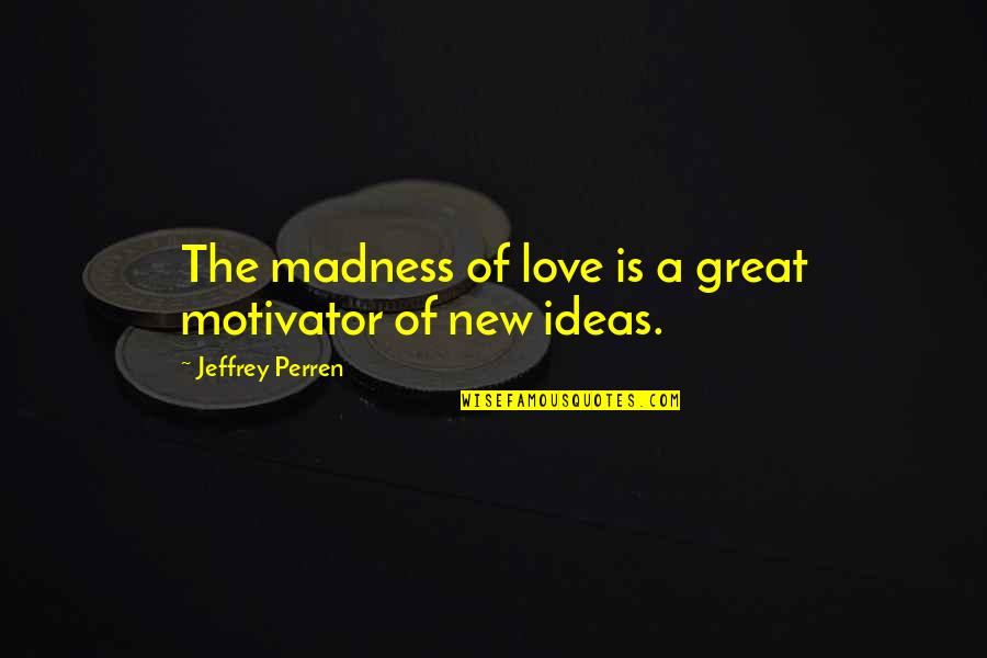 Unruliness Quotes By Jeffrey Perren: The madness of love is a great motivator Unruliness Quotes By Jeffrey Perren: The madness of love is a great motivator