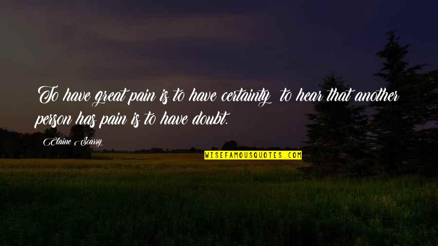 Unsatisfaction Life Quotes By Elaine Scarry: To have great pain is to have certainty; Unsatisfaction Life Quotes By Elaine Scarry: To have great pain is to have certainty;