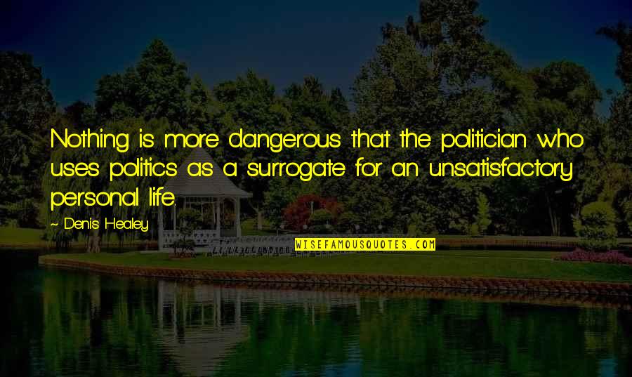 Unsatisfactory Life Quotes By Denis Healey: Nothing is more dangerous that the politician who Unsatisfactory Life Quotes By Denis Healey: Nothing is more dangerous that the politician who