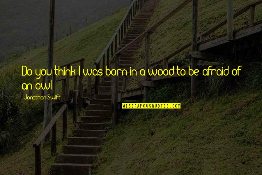 Unsatisfied Husband Quotes By Jonathan Swift: Do you think I was born in a Unsatisfied Husband Quotes By Jonathan Swift: Do you think I was born in a