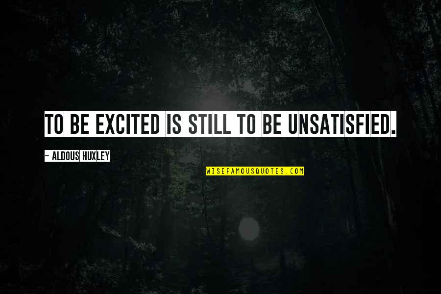 Unsatisfied Quotes By Aldous Huxley: To be excited is still to be unsatisfied.