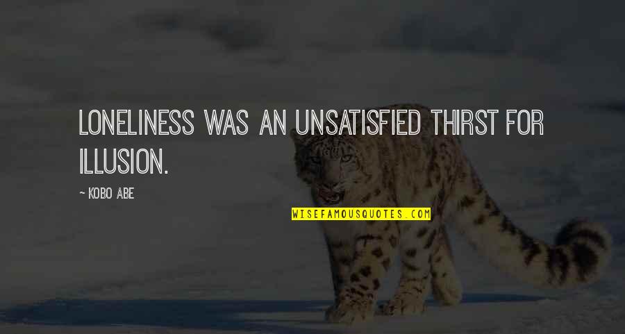 Unsatisfied Quotes By Kobo Abe: Loneliness was an unsatisfied thirst for illusion.