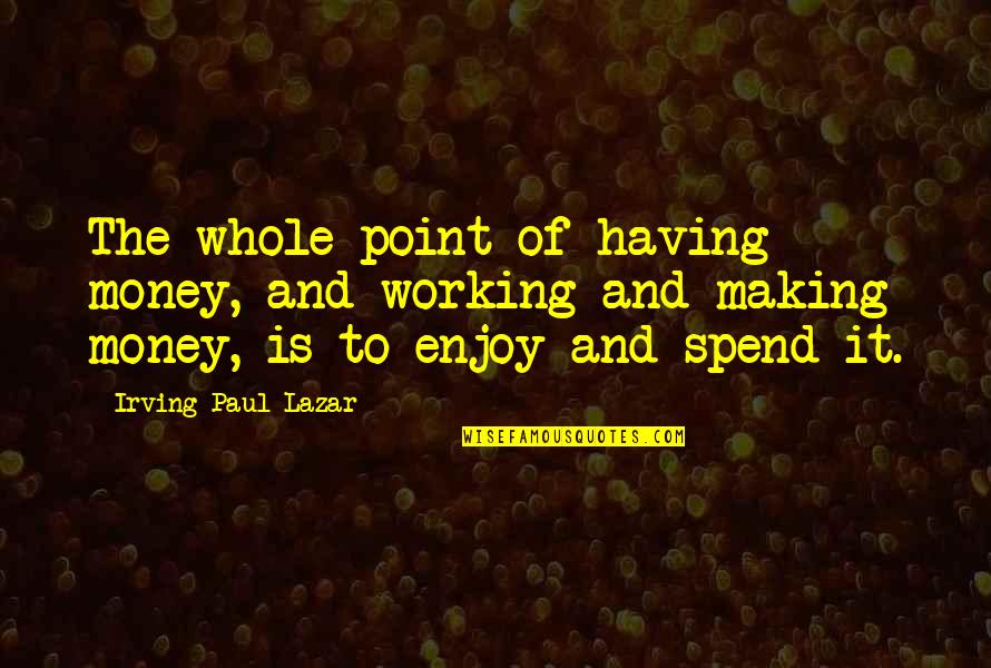 Unsavory Protagonist Quotes By Irving Paul Lazar: The whole point of having money, and working