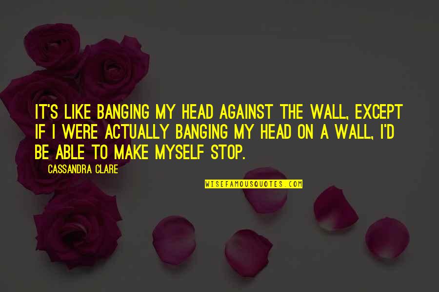 Unscrupulously Means Quotes By Cassandra Clare: It's like banging my head against the wall, Unscrupulously Means Quotes By Cassandra Clare: It's like banging my head against the wall,