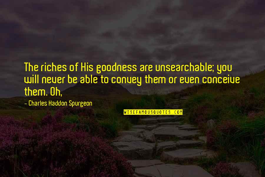 Unsearchable Riches Quotes By Charles Haddon Spurgeon: The riches of His goodness are unsearchable; you