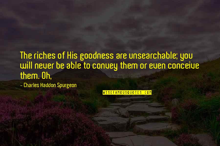 Unsearchable Riches Quotes By Charles Haddon Spurgeon: The riches of His goodness are unsearchable; you Unsearchable Riches Quotes By Charles Haddon Spurgeon: The riches of His goodness are unsearchable; you