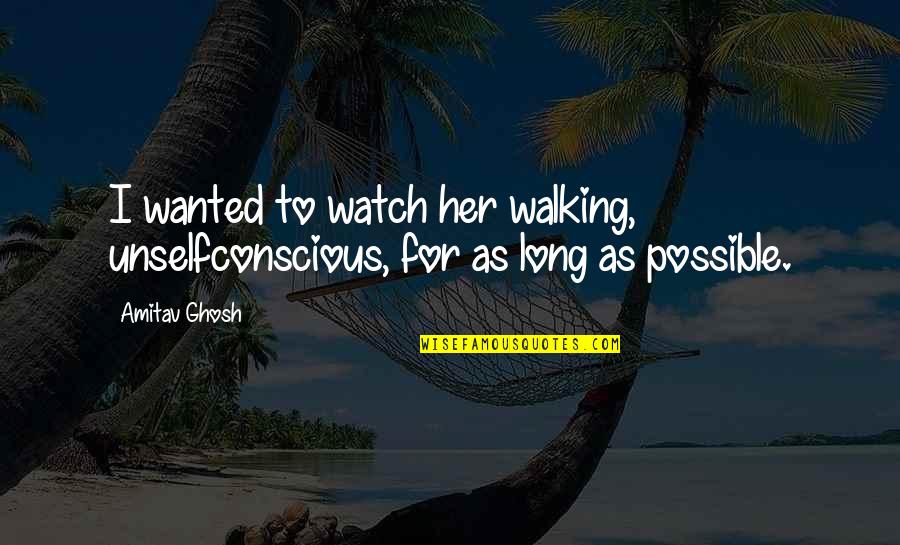 Unselfconscious Quotes By Amitav Ghosh: I wanted to watch her walking, unselfconscious, for