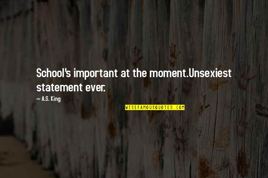 Unsexiest Quotes By A.S. King: School's important at the moment.Unsexiest statement ever.
