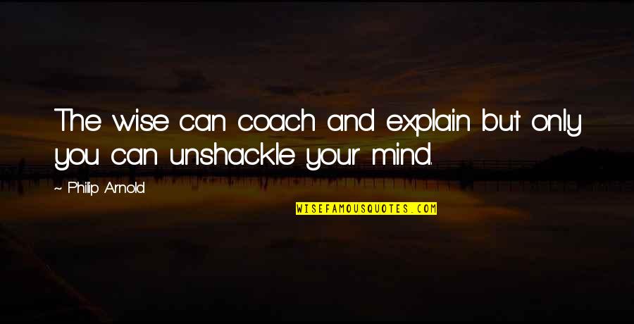 Unshackle Quotes By Philip Arnold: The wise can coach and explain but only