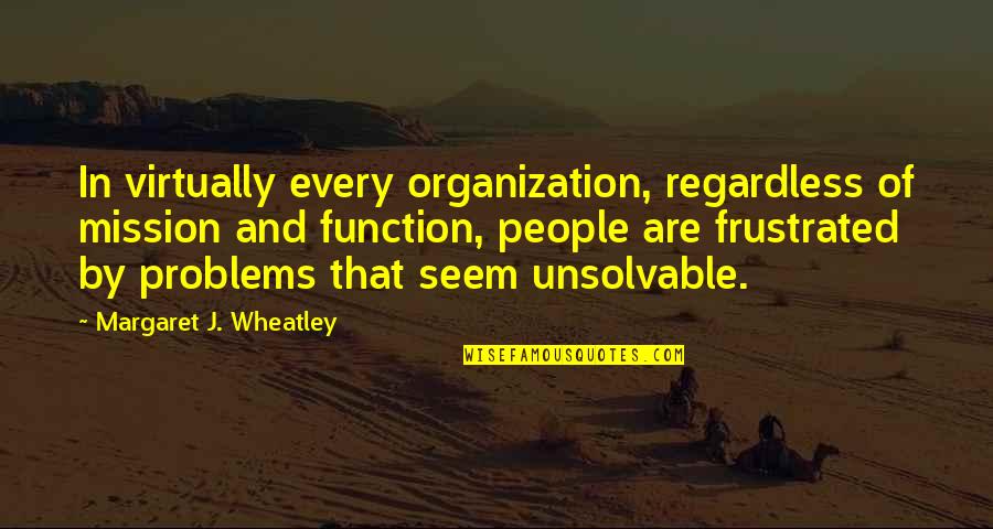 Unsolvable Problems Quotes By Margaret J. Wheatley: In virtually every organization, regardless of mission and