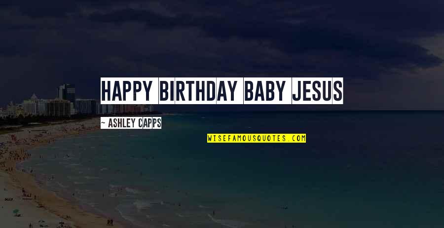 Unsolved Love Quotes By Ashley Capps: HAPPY BIRTHDAY BABY JESUS