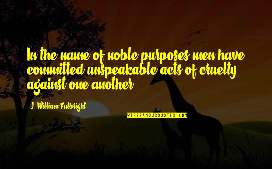Unspeakable Quotes By J. William Fulbright: In the name of noble purposes men have