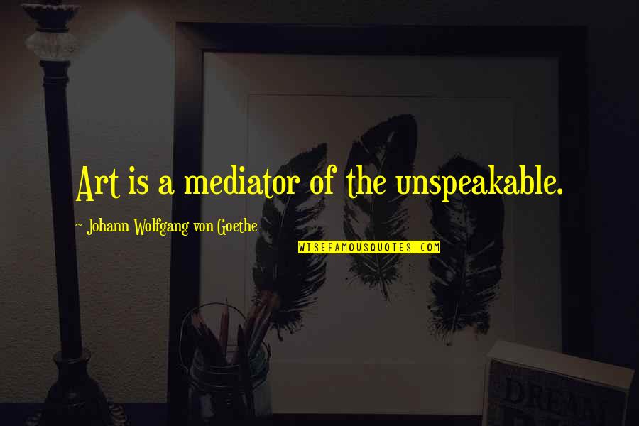 Unspeakable Quotes By Johann Wolfgang Von Goethe: Art is a mediator of the unspeakable.