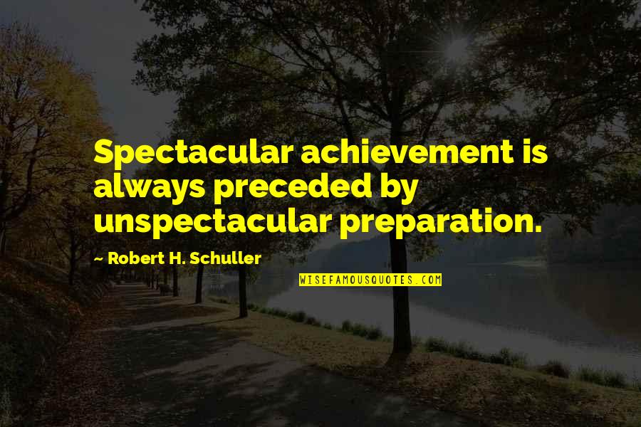 Unspectacular Quotes By Robert H. Schuller: Spectacular achievement is always preceded by unspectacular preparation. Unspectacular Quotes By Robert H. Schuller: Spectacular achievement is always preceded by unspectacular preparation.