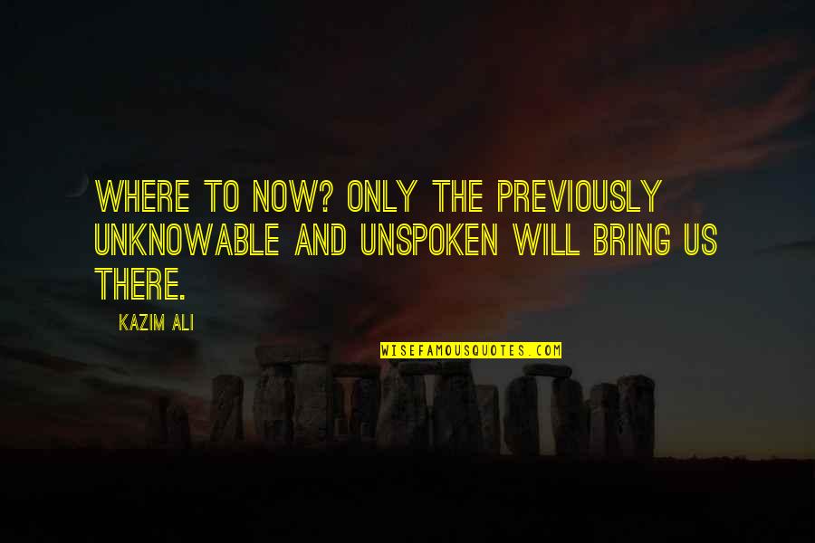 Unspoken Quotes By Kazim Ali: Where to now? Only the previously unknowable and