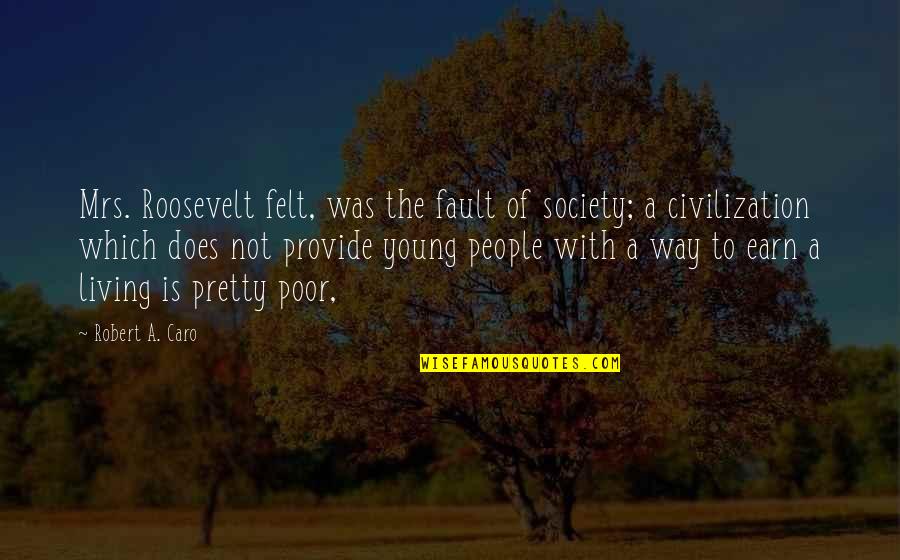 Unstoppable Love Quotes By Robert A. Caro: Mrs. Roosevelt felt, was the fault of society; Unstoppable Love Quotes By Robert A. Caro: Mrs. Roosevelt felt, was the fault of society;
