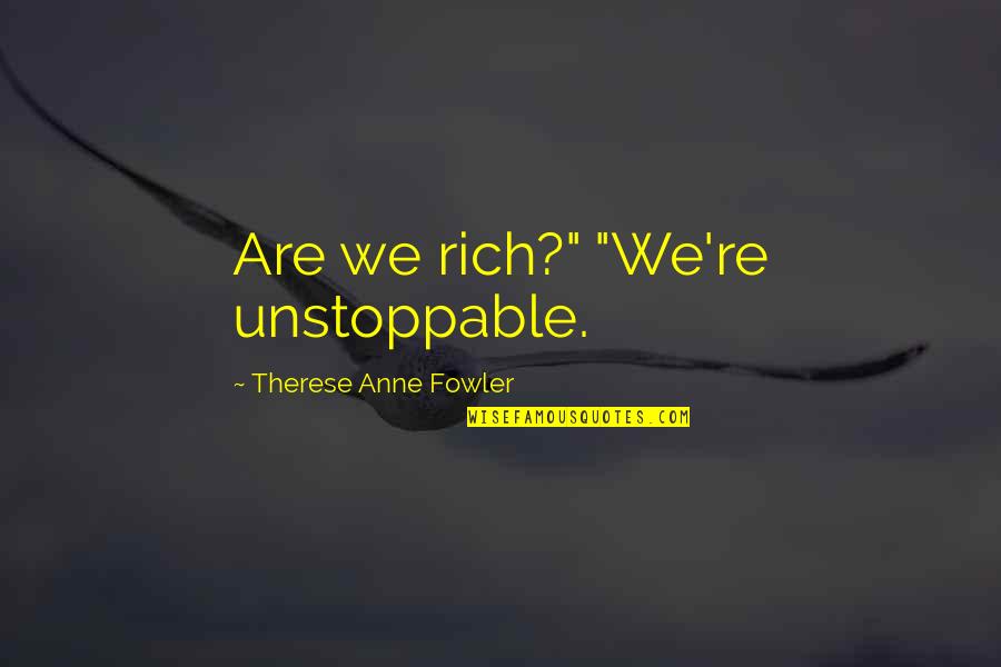 Unstoppable Love Quotes By Therese Anne Fowler: Are we rich?" "We're unstoppable. Unstoppable Love Quotes By Therese Anne Fowler: Are we rich?" "We're unstoppable.