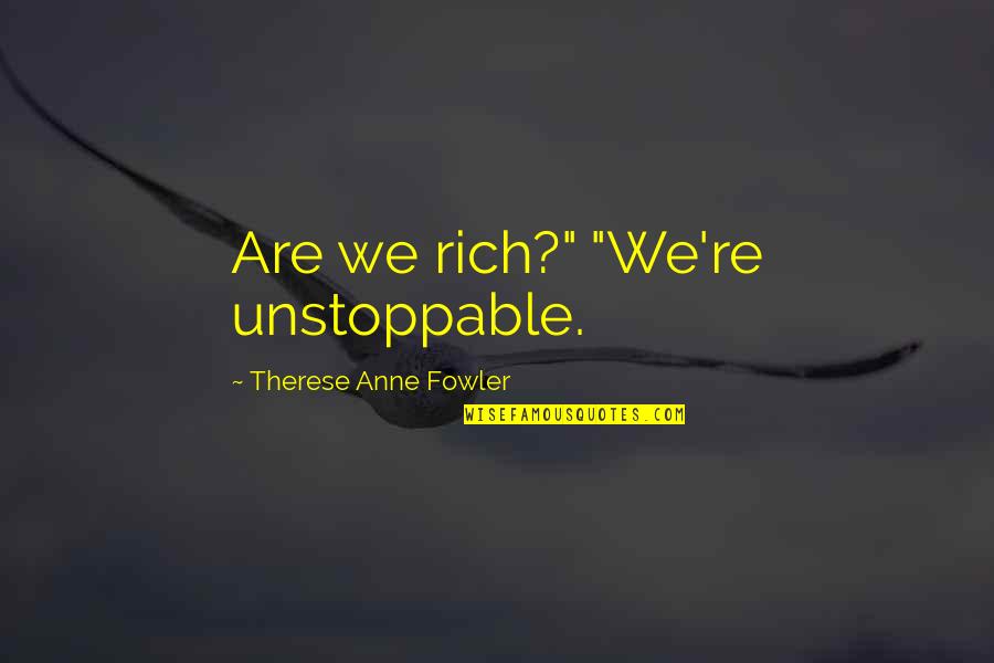 Unstoppable Quotes By Therese Anne Fowler: Are we rich?" "We're unstoppable.