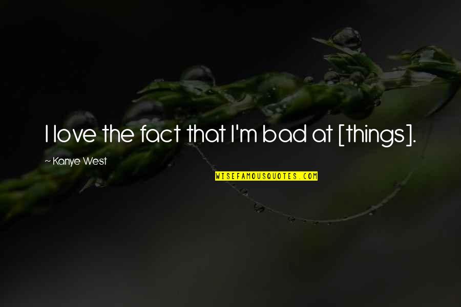 Unstuffed Peppers Quotes By Kanye West: I love the fact that I'm bad at Unstuffed Peppers Quotes By Kanye West: I love the fact that I'm bad at