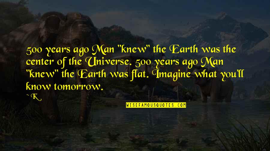 Unsung Heroes Quotes By K: 500 years ago Man "knew" the Earth was