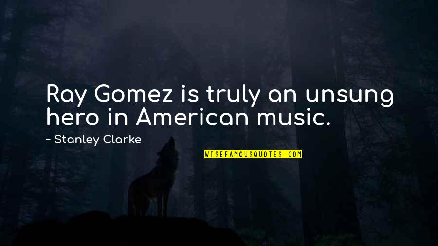 Unsung Quotes By Stanley Clarke: Ray Gomez is truly an unsung hero in Unsung Quotes By Stanley Clarke: Ray Gomez is truly an unsung hero in