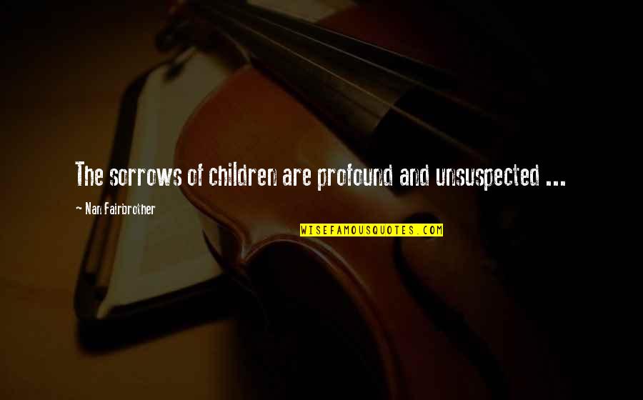 Unsuspected Quotes By Nan Fairbrother: The sorrows of children are profound and unsuspected