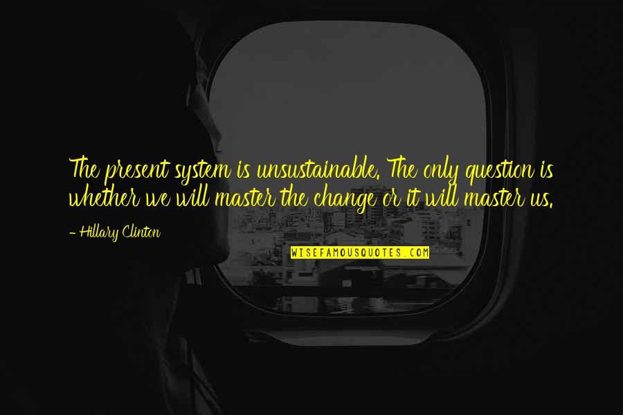 Unsustainable Quotes By Hillary Clinton: The present system is unsustainable. The only question