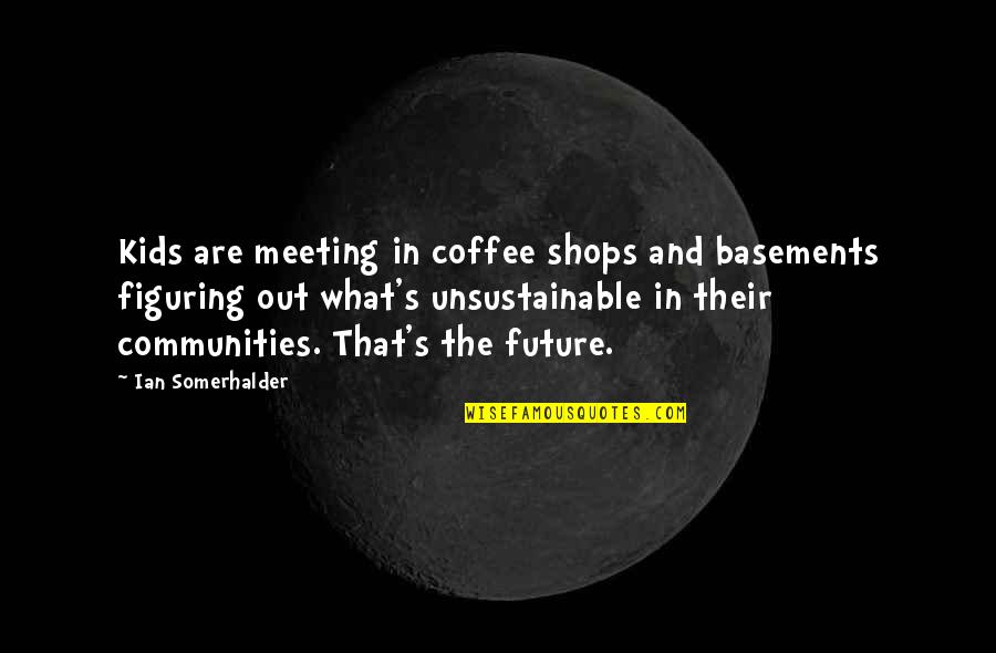 Unsustainable Quotes By Ian Somerhalder: Kids are meeting in coffee shops and basements