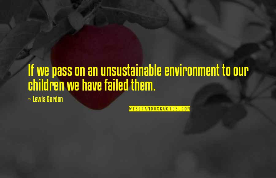 Unsustainable Quotes By Lewis Gordon: If we pass on an unsustainable environment to