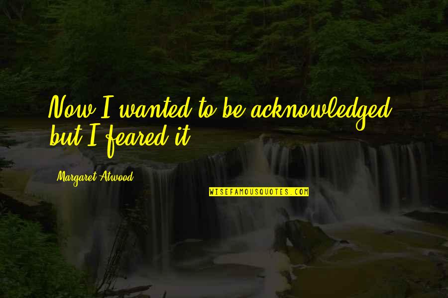 Unsworn Statement Quotes By Margaret Atwood: Now I wanted to be acknowledged, but I
